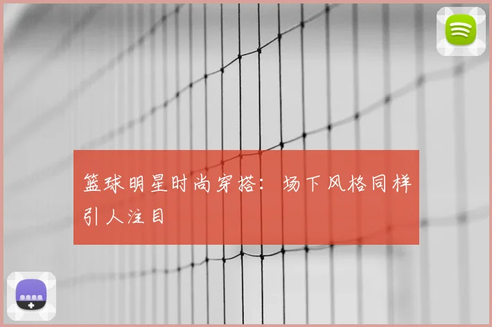 篮球明星时尚穿搭：场下风格同样引人注目
