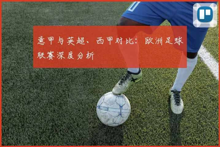 意甲与英超、西甲对比:欧洲足球联赛深度分析