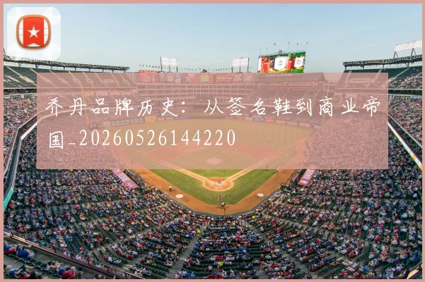 乔丹品牌历史：从签名鞋到商业帝国_20260526144220