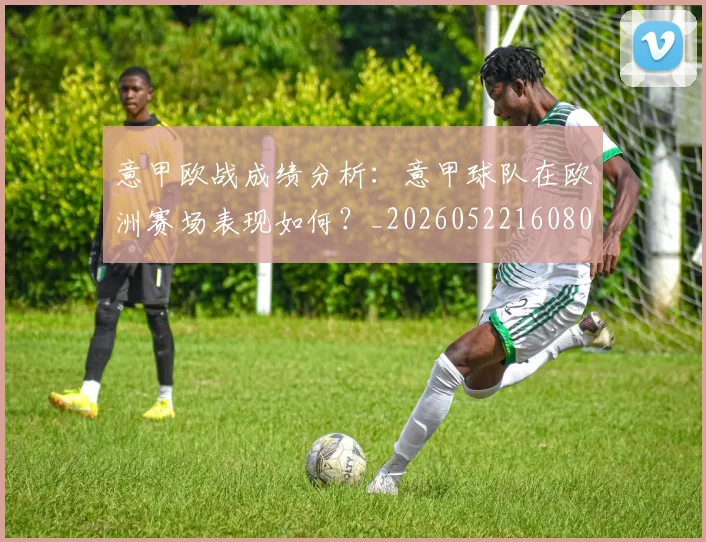 意甲欧战成绩分析：意甲球队在欧洲赛场表现如何？_20260522160809