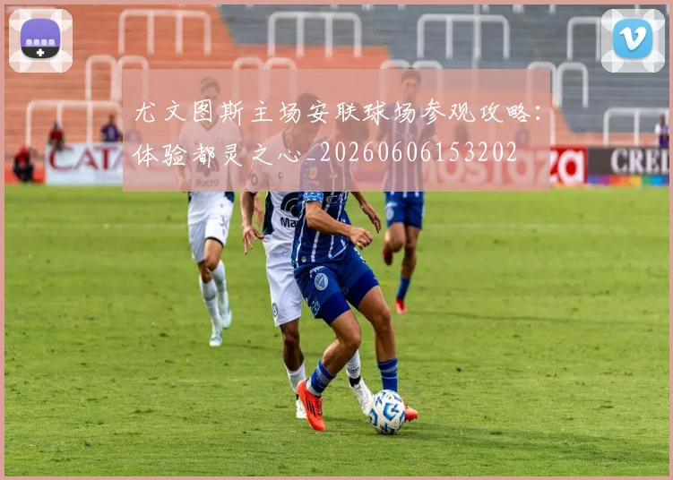 尤文图斯主场安联球场参观攻略：体验都灵之心_20260606153202
