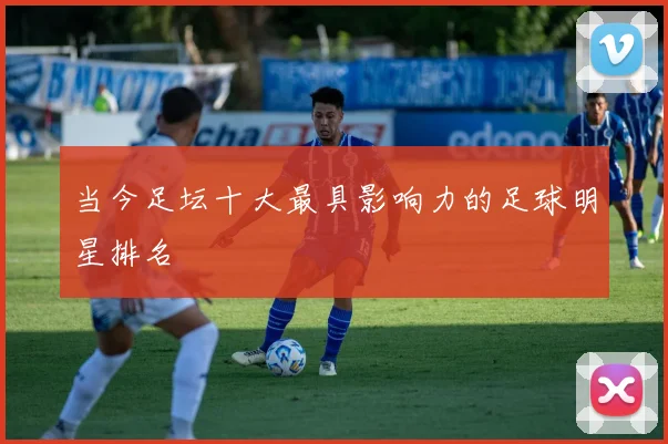 当今足坛十大最具影响力的足球明星排名