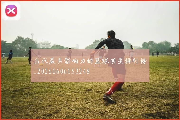 当代最具影响力的篮球明星排行榜_20260606153248