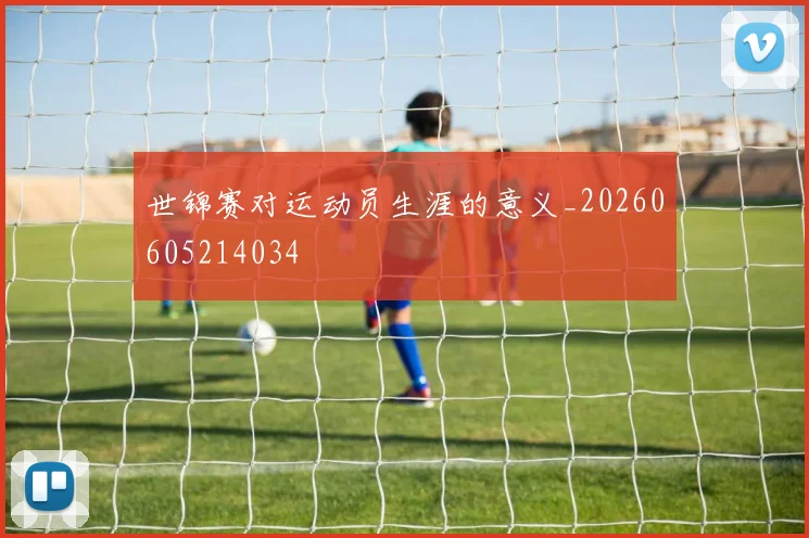 世锦赛对运动员生涯的意义_20260605214034