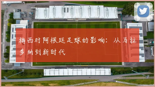 梅西对阿根廷足球的影响：从马拉多纳到新时代