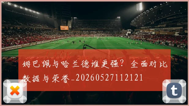 姆巴佩与哈兰德谁更强？全面对比数据与荣誉_20260527112121