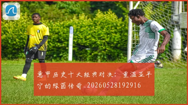意甲历史十大经典对决：重温亚平宁的绿茵传奇_20260528192916