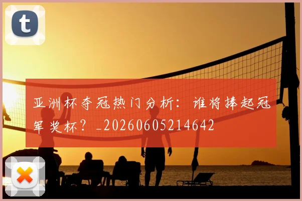 亚洲杯夺冠热门分析：谁将捧起冠军奖杯？_20260605214642
