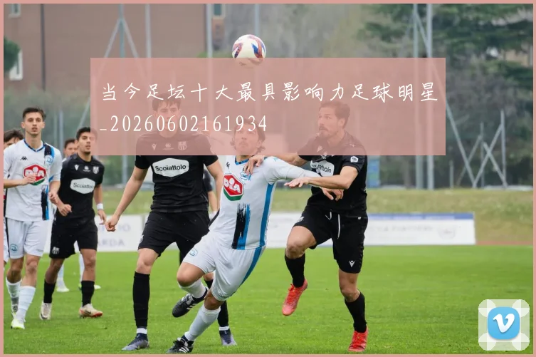 当今足坛十大最具影响力足球明星_20260602161934